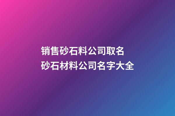 销售砂石料公司取名 砂石材料公司名字大全-第1张-公司起名-玄机派
